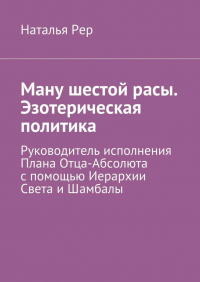 Наталья Рер - Ману шестой расы. Эзотерическая политика. Руководитель исполнения Плана Отца-Абсолюта с помощью Иерархии Света и Шамбалы