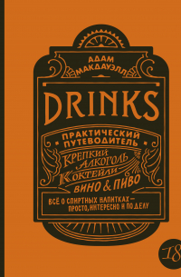 Адам Макдауэлл - Drinks. Практический путеводитель. Крепкий алкоголь. Коктейли. Вино & пиво