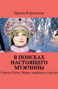 Ирина Корчагина - В поисках настоящего мужчины. Советы Щуки, Марьи-царевны и других