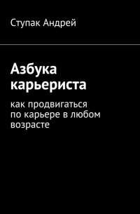 Андрей Ступак - Азбука карьериста. Как продвигаться по карьере в любом возрасте