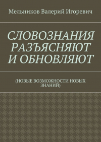 Валерий Игоревич Мельников - СЛОВОЗНАНИЯ РАЗЪЯСНЯЮТ И ОБНОВЛЯЮТ. (НОВЫЕ ВОЗМОЖНОСТИ НОВЫХ ЗНАНИЙ)