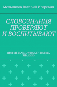 Валерий Игоревич Мельников - СЛОВОЗНАНИЯ ПРОВЕРЯЮТ И ВОСПИТЫВАЮТ. (НОВЫЕ ВОЗМОЖНОСТИ НОВЫХ ЗНАНИЙ)