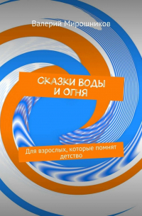 Валерий Мирошников - Сказки Воды и Огня. Для взрослых, которые помнят детство