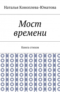 Наталья Коноплева-Юматова - Мост времени. Книга стихов