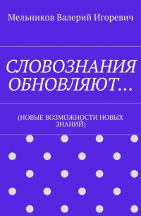 Валерий Игоревич Мельников - СЛОВОЗНАНИЯ ОБНОВЛЯЮТ… (НОВЫЕ ВОЗМОЖНОСТИ НОВЫХ ЗНАНИЙ)