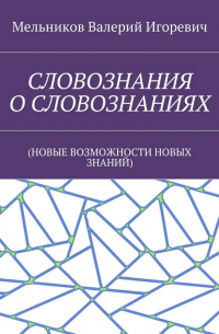 Валерий Игоревич Мельников - СЛОВОЗНАНИЯ О СЛОВОЗНАНИЯХ. (НОВЫЕ ВОЗМОЖНОСТИ НОВЫХ ЗНАНИЙ)