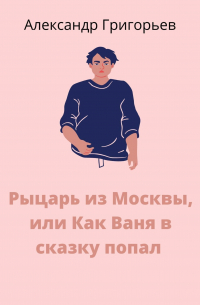 Александр Григорьев - Рыцарь из Москвы, или Как Ваня в сказку попал. Сказка