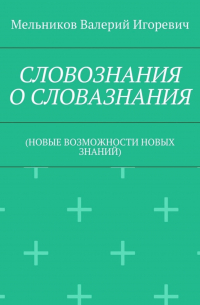 Валерий Игоревич Мельников - СЛОВОЗНАНИЯ О СЛОВАЗНАНИЯ. (НОВЫЕ ВОЗМОЖНОСТИ НОВЫХ ЗНАНИЙ)