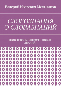 Валерий Игоревич Мельников - СЛОВОЗНАНИЯ О СЛОВАЗНАНИЙ. (НОВЫЕ ВОЗМОЖНОСТИ НОВЫХ ЗНАНИЙ)