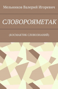 Валерий Игоревич Мельников - СЛОВОРОЯМЕТАК. (КОСМАКТИК СЛОВОЗНАНИЙ)