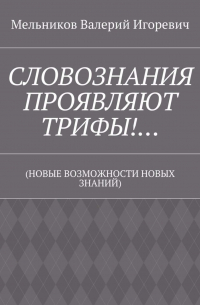 Валерий Игоревич Мельников - СЛОВОЗНАНИЯ ПРОЯВЛЯЮТ ТРИФЫ!… (НОВЫЕ ВОЗМОЖНОСТИ НОВЫХ ЗНАНИЙ)
