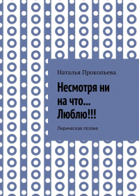 Наталья Сергеевна Прокопьева - Несмотря ни на что… Люблю!!! Лирическая поэзия