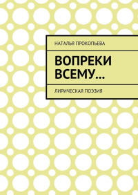 Наталья Сергеевна Прокопьева - Вопреки всему… Лирическая поэзия