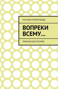 Наталья Сергеевна Прокопьева - Вопреки всему… Лирическая поэзия