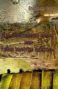 Владимир Иванов - Дом Счастливого камня, или Тайна золотых пластин