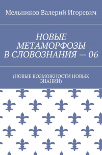 Валерий Игоревич Мельников - НОВЫЕ МЕТАМОРФОЗЫ В СЛОВОЗНАНИЯ – 06. (НОВЫЕ ВОЗМОЖНОСТИ НОВЫХ ЗНАНИЙ)