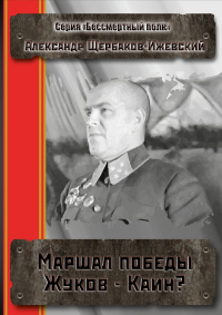 Александр Щербаков-Ижевский - Маршал Победы Жуков – Каин? Серия «Бессмертный полк»