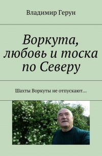 Владимир Герун - Воркута, любовь и тоска по Северу. Шахты Воркуты не отпускают…