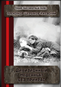 Александр Щербаков-Ижевский - Дивизионный медсанбат без прикрас. Серия «Бессмертный полк»