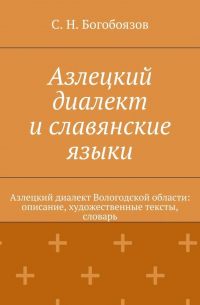 С. Н. Богобоязов - Азлецкий диалект и славянские языки. Азлецкий диалект Вологодской области: описание, художественные тексты, словарь