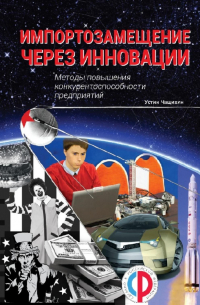 Устин Валерьевич Чащихин - Импортозамещение через инновации. Методы повышения конкурентоспособности предприятий