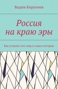 Вадим Кирпичев - Россия на краю эры. Как на самом деле устроен мир и смысл истории