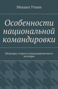 Особенности национальной командировки. Мемуары старого командировочного волчары