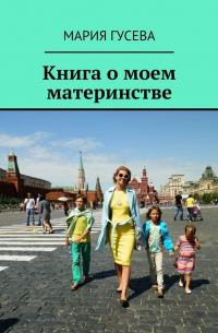 Мария Гусева - Книга о моем материнстве