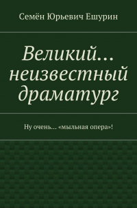 Семён Юрьевич Ешурин - Великий… неизвестный драматург. Ну очень… «мыльная опера»!