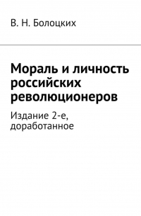 В. Н. Болоцких - Мораль и личность российских революционеров. Издание 2-е, доработанное