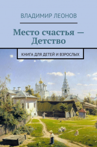 Владимир Леонов - Место счастья – Детство. Книга для детей и взрослых