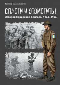 Антон Василенко - Спасти и отомстить! История Еврейской Бригады 1944—1946