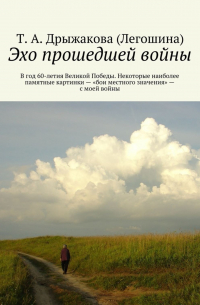 Т. А. Дрыжакова (Легошина) - Эхо прошедшей войны. В год 60-летия Великой Победы. Некоторые наиболее памятные картинки – «бои местного значения» – с моей войны