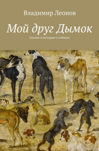 Владимир Леонов - Мой друг Дымок. Сказки и истории о собаках