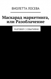 Виолетта Лосева - Маскарад маркетинга, или Разоблачение. Разговор с событиями