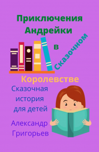 Александр Григорьев - Приключения Андрейки в Сказочном Королевстве