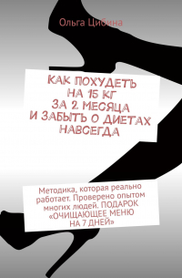 Ольга Цибина - Как похудеть на 15 кг за 2 месяца и забыть о диетах навсегда. Методика, которая реально работает. Проверено опытом многих людей. ПОДАРОК «ОЧИЩАЮЩЕЕ МЕНЮ НА 7 ДНЕЙ»