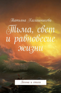 Татьяна Калашникова - Тьма, свет и равновесие жизни. Поэма и стихи