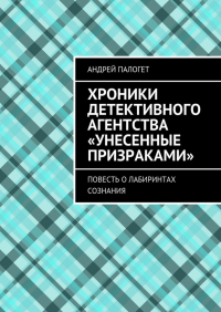 Андрей Палогет - Хроники детективного агентства «Унесенные призраками». Повесть о лабиринтах сознания