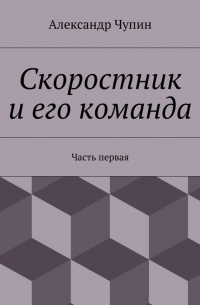 Александр Евгеньевич Чупин - Скоростник и его команда. Часть первая