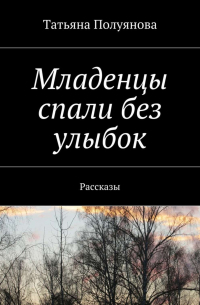 Татьяна Полуянова - Младенцы спали без улыбок. Рассказы