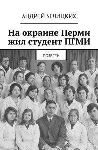 Андрей Углицких - На окраине Перми жил студент ПГМИ. Повесть