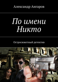 Александр Ангаров - По имени Никто. Остросюжетный детектив