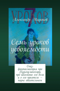 Семь уроков усвояемости. Сказ-фантасмагория про Кузьму-школяра, про школьные его дела и о его приятеле – парне обаятельном