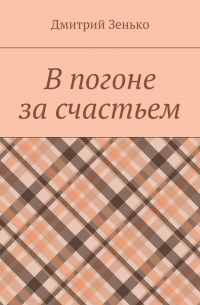 Дмитрий Зенько - В погоне за счастьем. Увлекательное путешествие