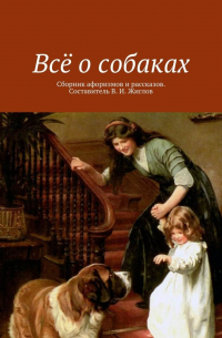 Валерий Жиглов - Всё о собаках. Сборник афоризмов и рассказов. Составитель В. И. Жиглов