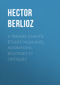 Гектор Берлиоз - A travers chants: études musicales, adorations, boutades et critiques