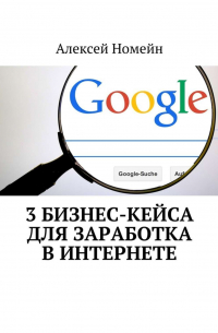 Алексей Номейн - 3 бизнес-кейса для заработка в Интернете