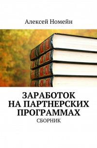 Алексей Номейн - Заработок на партнерских программах. Сборник