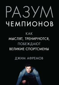 Джим Афремов - Разум чемпионов. Как мыслят, тренируются и побеждают великие спортсмены